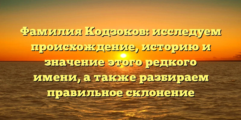 Фамилия Кодзоков: исследуем происхождение, историю и значение этого редкого имени, а также разбираем правильное склонение Фамилия Кодзоков: исследуем происхождение, историю и значение этого редкого имени, а также разбираем правильное склонение