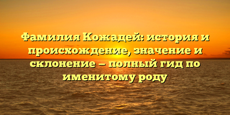Фамилия Кожадей: история и происхождение, значение и склонение — полный гид по именитому роду