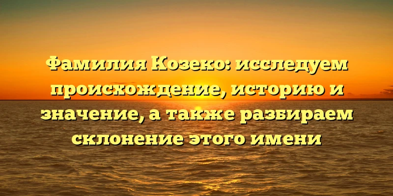 Фамилия Козеко: исследуем происхождение, историю и значение, а также разбираем склонение этого имени Фамилия Козеко: исследуем происхождение, историю и значение, а также разбираем склонение этого имени