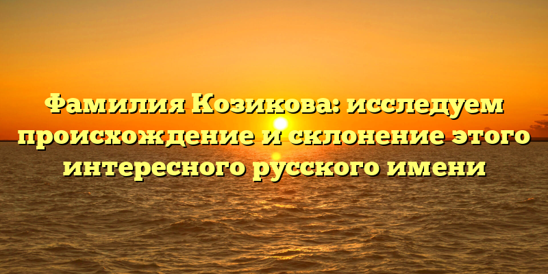 Фамилия Козикова: исследуем происхождение и склонение этого интересного русского имени