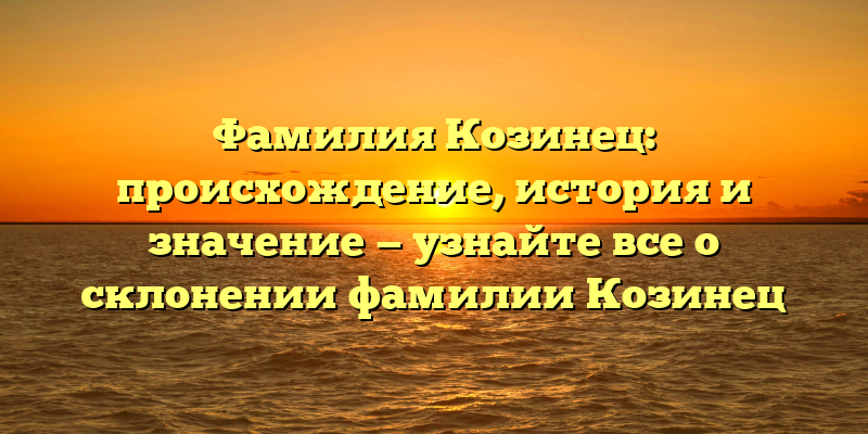 Фамилия Козинец: происхождение, история и значение — узнайте все о склонении фамилии Козинец