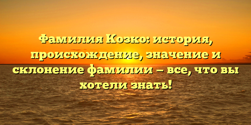 Фамилия Козко: история, происхождение, значение и склонение фамилии — все, что вы хотели знать!