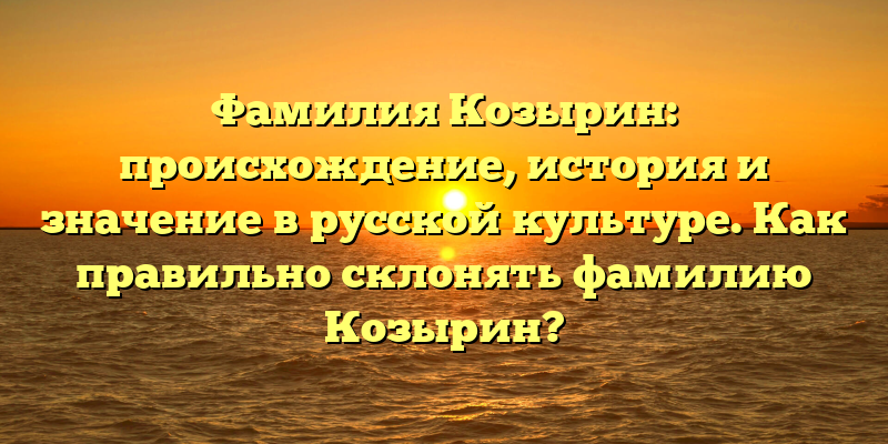 Фамилия Козырин: происхождение, история и значение в русской культуре. Как правильно склонять фамилию Козырин?