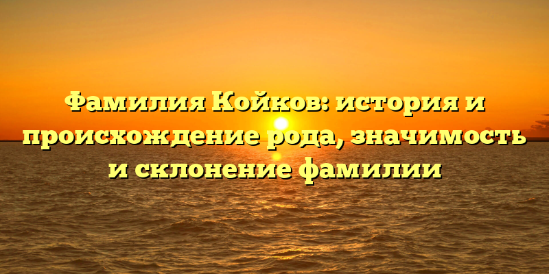 Фамилия Койков: история и происхождение рода, значимость и склонение фамилии
