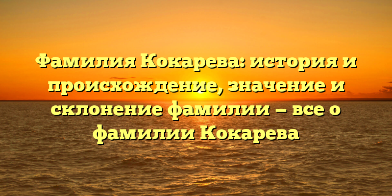 Фамилия Кокарева: история и происхождение, значение и склонение фамилии — все о фамилии Кокарева