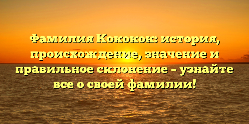 Фамилия Кококок: история, происхождение, значение и правильное склонение – узнайте все о своей фамилии!