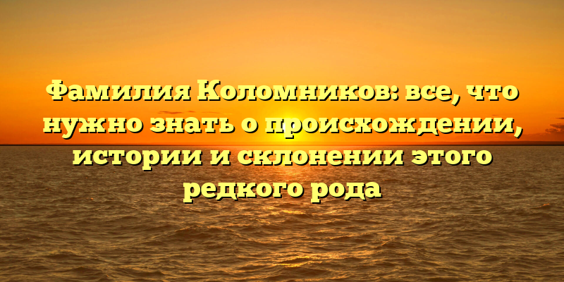 Фамилия Коломников: все, что нужно знать о происхождении, истории и склонении этого редкого рода