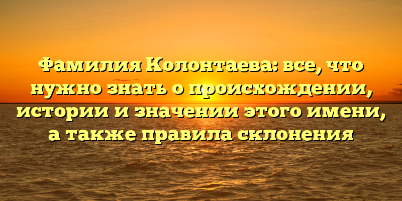 Фамилия Колонтаева: все, что нужно знать о происхождении, истории и значении этого имени, а также правила склонения