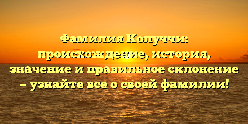 Фамилия Колуччи: происхождение, история, значение и правильное склонение — узнайте все о своей фамилии!