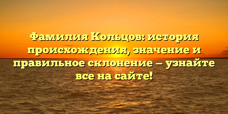 Фамилия Кольцов: история происхождения, значение и правильное склонение — узнайте все на сайте!