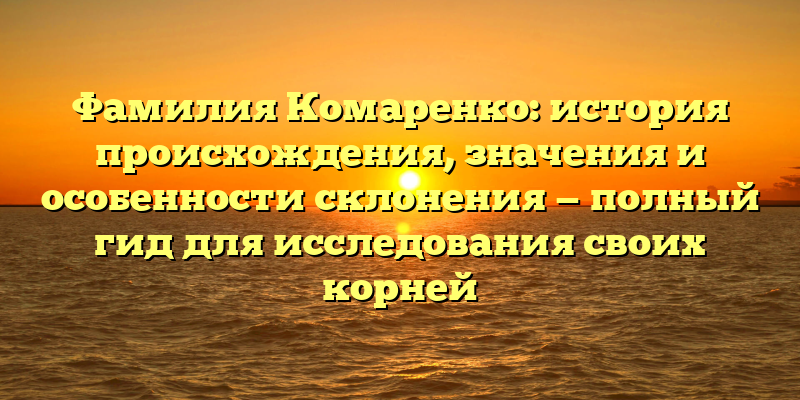Фамилия Комаренко: история происхождения, значения и особенности склонения — полный гид для исследования своих корней