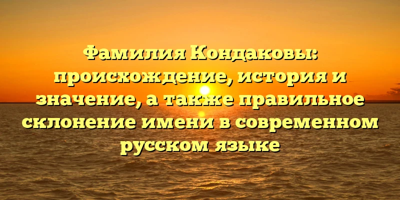 Фамилия Кондаковы: происхождение, история и значение, а также правильное склонение имени в современном русском языке Фамилия Кондаковы: происхождение, история и значение, а также правильное склонение имени в современном русском языке