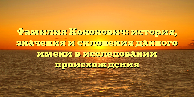 Фамилия Кононович: история, значения и склонения данного имени в исследовании происхождения