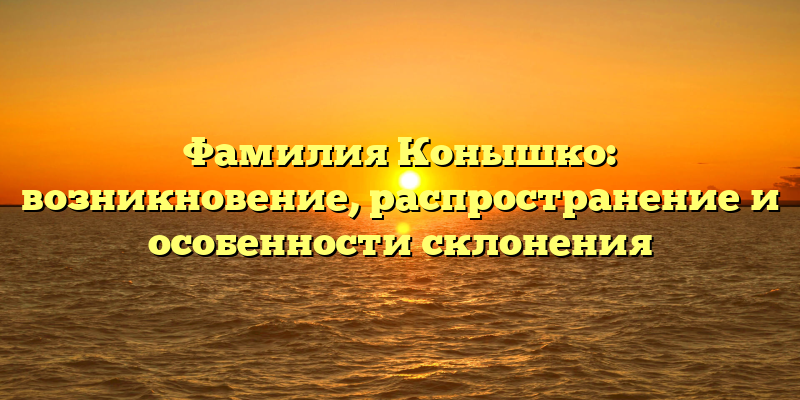 Фамилия Конышко: возникновение, распространение и особенности склонения