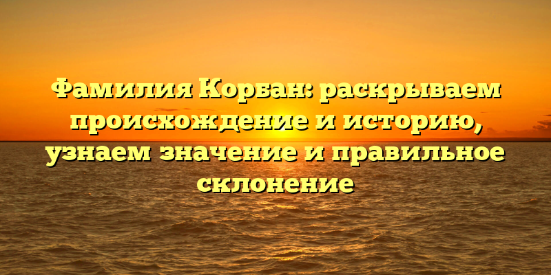 Фамилия Корбан: раскрываем происхождение и историю, узнаем значение и правильное склонение