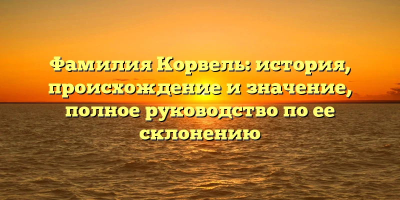 Фамилия Корвель: история, происхождение и значение, полное руководство по ее склонению Фамилия Корвель: история, происхождение и значение, полное руководство по ее склонению