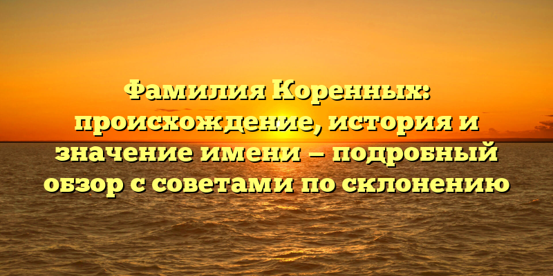 Фамилия Коренных: происхождение, история и значение имени — подробный обзор с советами по склонению