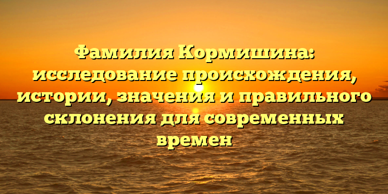 Фамилия Кормишина: исследование происхождения, истории, значения и правильного склонения для современных времен
