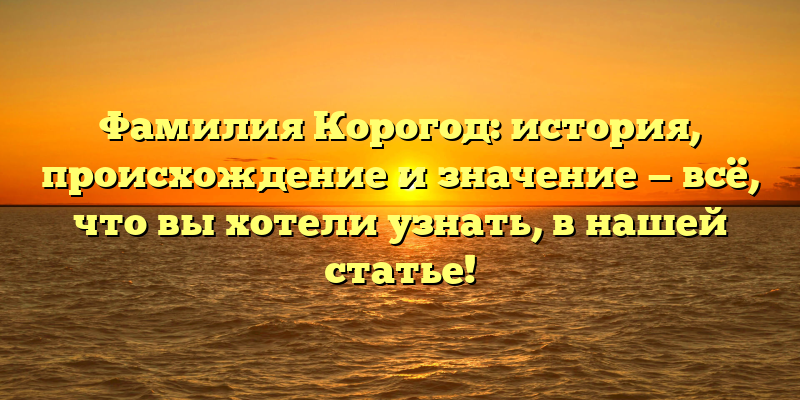 Фамилия Корогод: история, происхождение и значение — всё, что вы хотели узнать, в нашей статье!