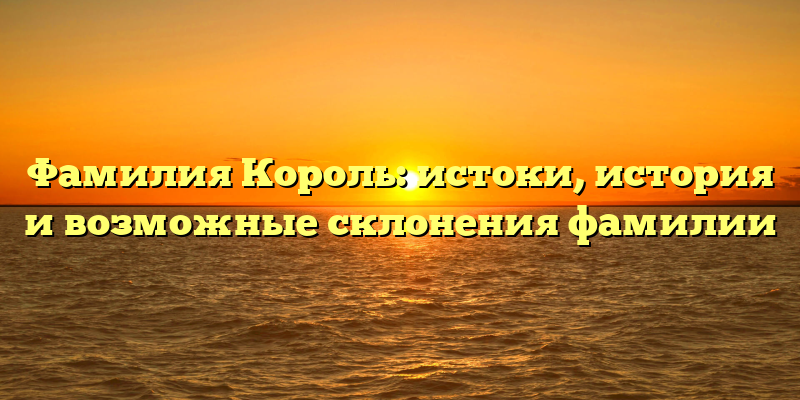 Фамилия Король: истоки, история и возможные склонения фамилии