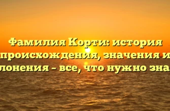 Фамилия Корти: история происхождения, значения и склонения – все, что нужно знать!