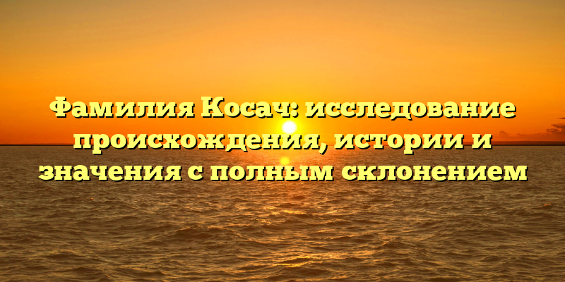 Фамилия Косач: исследование происхождения, истории и значения с полным склонением