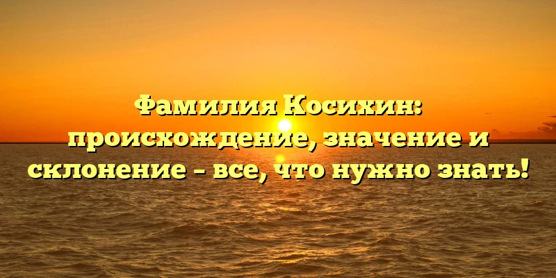 Фамилия Косихин: происхождение, значение и склонение – все, что нужно знать! Фамилия Косихин: происхождение, значение и склонение – все, что нужно знать!