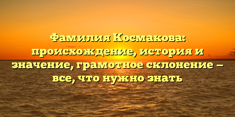 Фамилия Космакова: происхождение, история и значение, грамотное склонение — все, что нужно знать