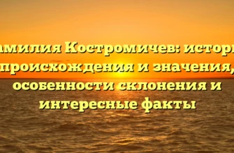 Фамилия Костромичев: история происхождения и значения, особенности склонения и интересные факты Фамилия Костромичев: история происхождения и значения, особенности склонения и интересные факты