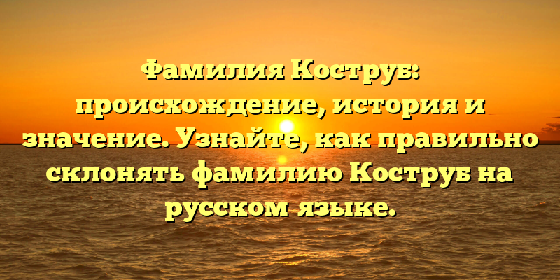 Фамилия Коструб: происхождение, история и значение. Узнайте, как правильно склонять фамилию Коструб на русском языке.