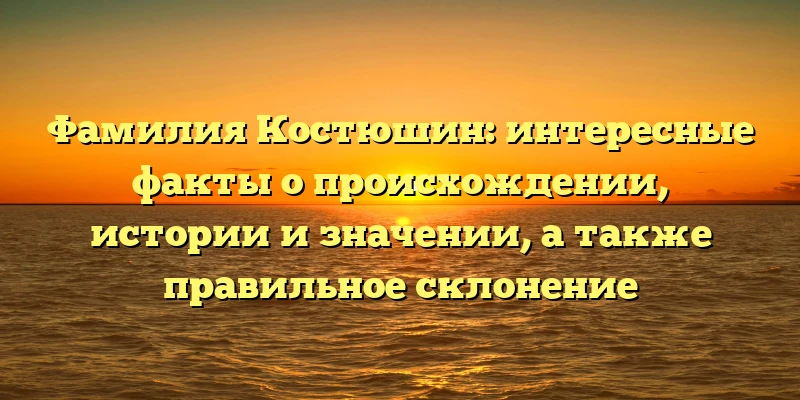 Фамилия Костюшин: интересные факты о происхождении, истории и значении, а также правильное склонение Фамилия Костюшин: интересные факты о происхождении, истории и значении, а также правильное склонение