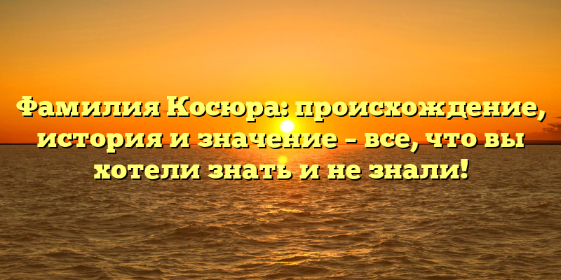 Фамилия Косюра: происхождение, история и значение – все, что вы хотели знать и не знали!