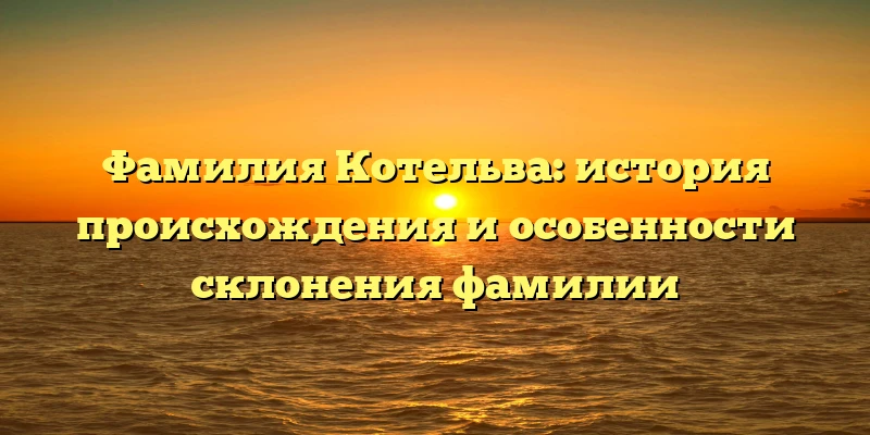 Фамилия Котельва: история происхождения и особенности склонения фамилии Фамилия Котельва: история происхождения и особенности склонения фамилии