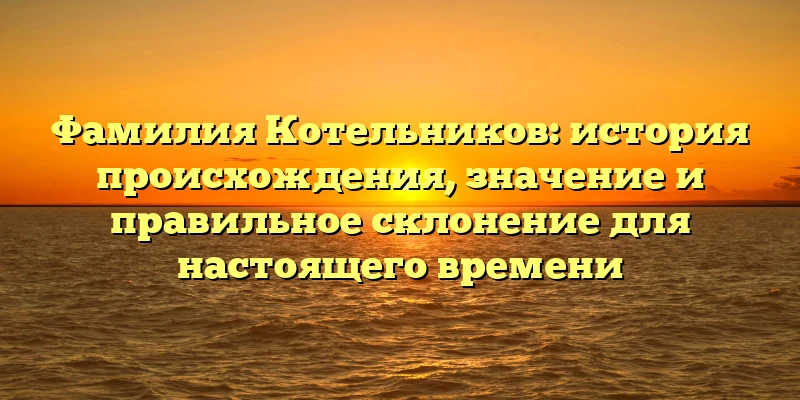 Фамилия Котельников: история происхождения, значение и правильное склонение для настоящего времени Фамилия Котельников: история происхождения, значение и правильное склонение для настоящего времени