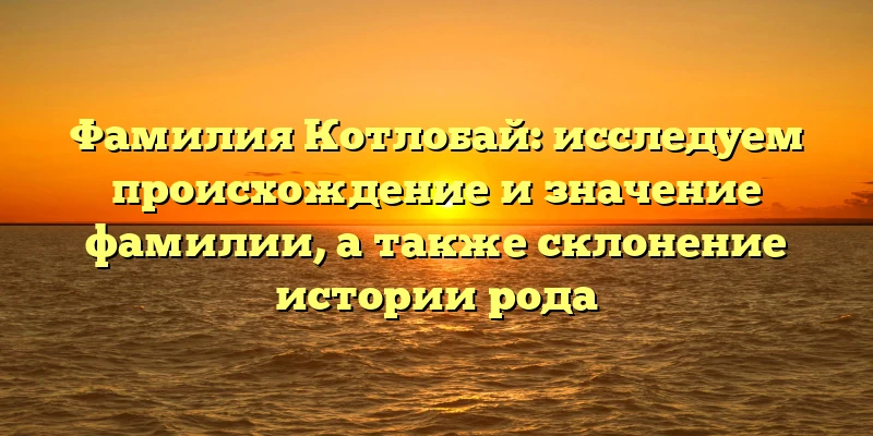 Фамилия Котлобай: исследуем происхождение и значение фамилии, а также склонение истории рода Фамилия Котлобай: исследуем происхождение и значение фамилии, а также склонение истории рода