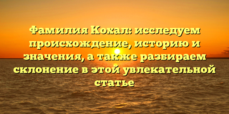 Фамилия Кохал: исследуем происхождение, историю и значения, а также разбираем склонение в этой увлекательной статье