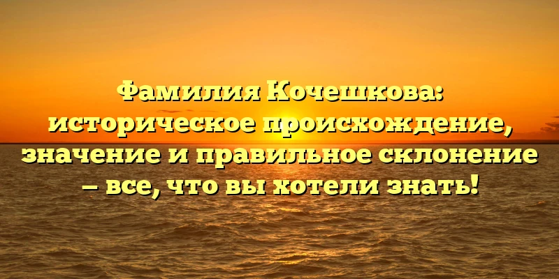 Фамилия Кочешкова: историческое происхождение, значение и правильное склонение — все, что вы хотели знать! Фамилия Кочешкова: историческое происхождение, значение и правильное склонение — все, что вы хотели знать!
