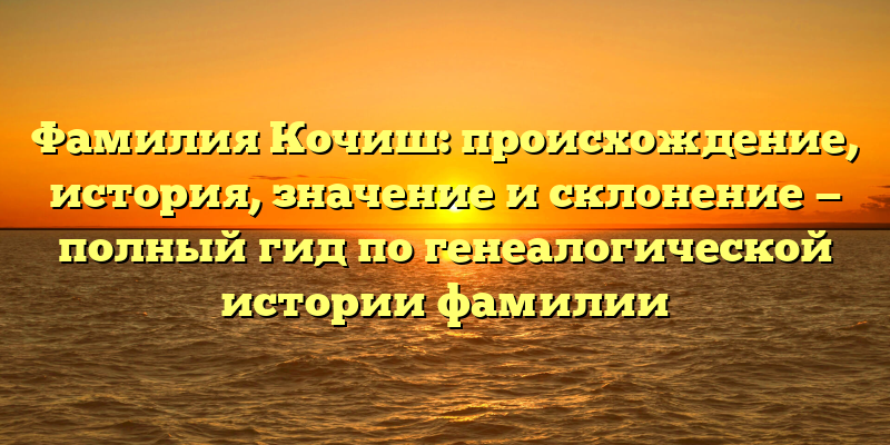 Фамилия Кочиш: происхождение, история, значение и склонение — полный гид по генеалогической истории фамилии