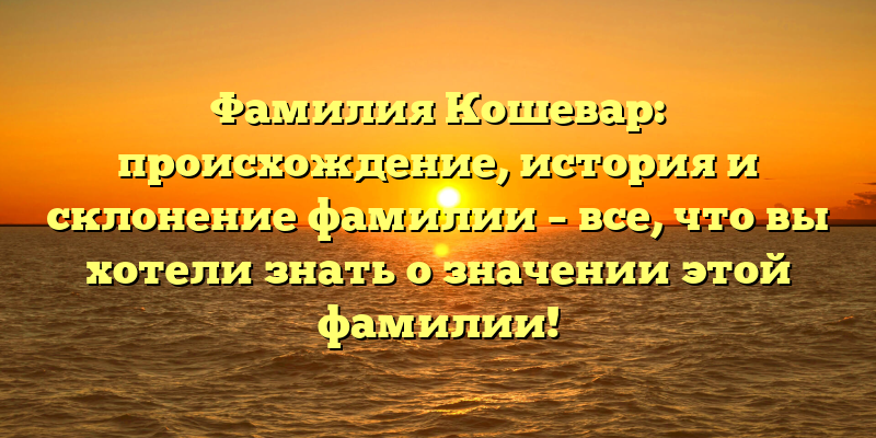 Фамилия Кошевар: происхождение, история и склонение фамилии – все, что вы хотели знать о значении этой фамилии!