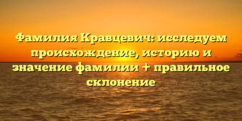 Фамилия Кравцевич: исследуем происхождение, историю и значение фамилии + правильное склонение