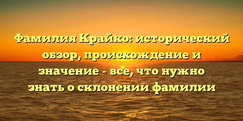 Фамилия Крайко: исторический обзор, происхождение и значение - все, что нужно знать о склонении фамилии Фамилия Крайко: исторический обзор, происхождение и значение - все, что нужно знать о склонении фамилии