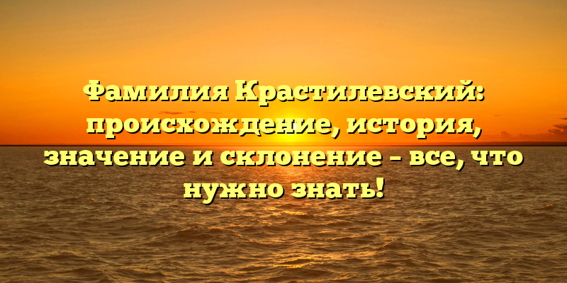 Фамилия Крастилевский: происхождение, история, значение и склонение – все, что нужно знать!