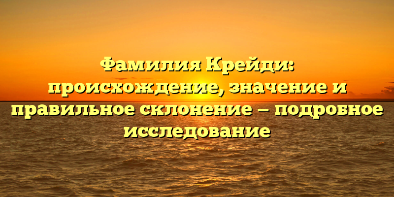 Фамилия Крейди: происхождение, значение и правильное склонение — подробное исследование