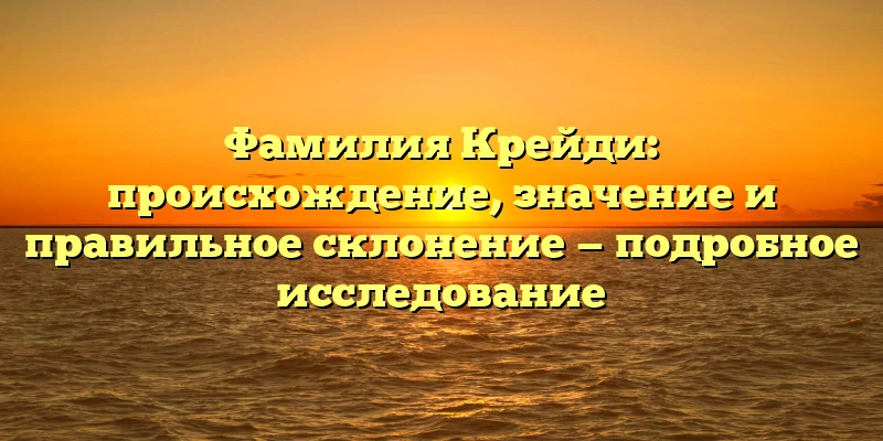 Фамилия Крейди: происхождение, значение и правильное склонение — подробное исследование