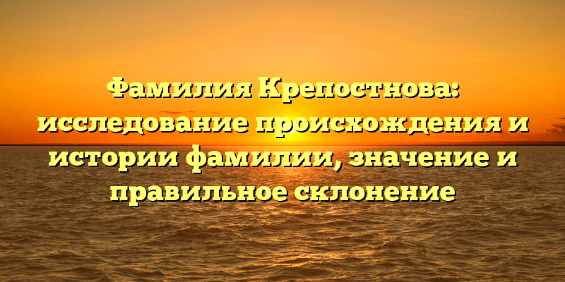 Фамилия Крепостнова: исследование происхождения и истории фамилии, значение и правильное склонение