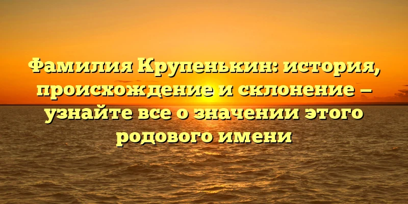 Фамилия Крупенькин: история, происхождение и склонение — узнайте все о значении этого родового имени Фамилия Крупенькин: история, происхождение и склонение — узнайте все о значении этого родового имени