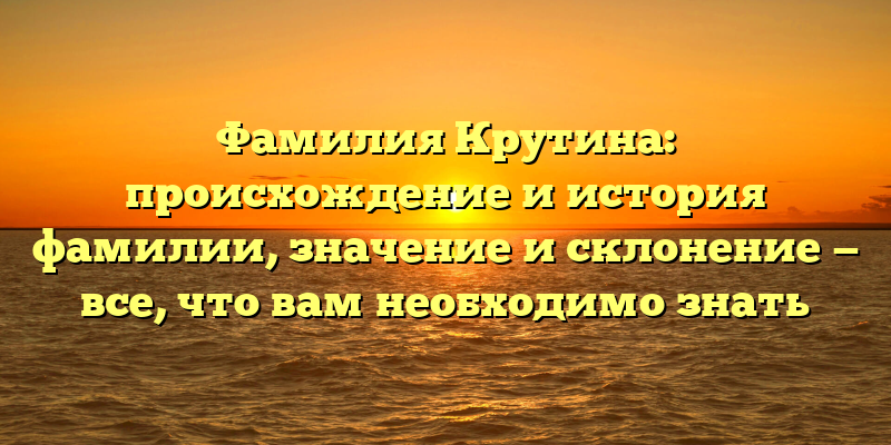 Фамилия Крутина: происхождение и история фамилии, значение и склонение — все, что вам необходимо знать