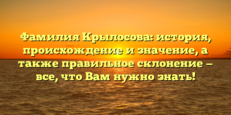 Фамилия Крылосова: история, происхождение и значение, а также правильное склонение — все, что Вам нужно знать!