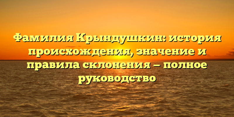 Фамилия Крындушкин: история происхождения, значение и правила склонения — полное руководство