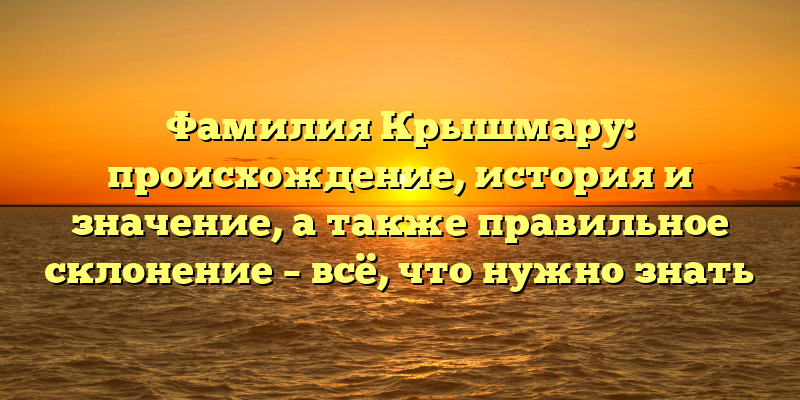 Фамилия Крышмару: происхождение, история и значение, а также правильное склонение – всё, что нужно знать